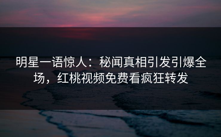 明星一语惊人：秘闻真相引发引爆全场，红桃视频免费看疯狂转发