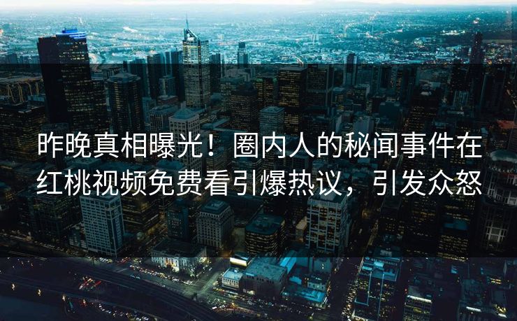 昨晚真相曝光！圈内人的秘闻事件在红桃视频免费看引爆热议，引发众怒
