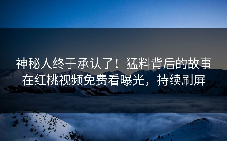 神秘人终于承认了！猛料背后的故事在红桃视频免费看曝光，持续刷屏