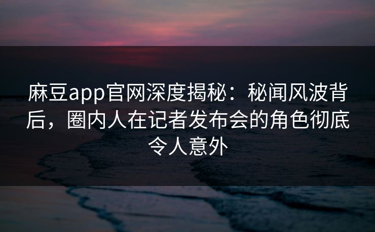 麻豆app官网深度揭秘：秘闻风波背后，圈内人在记者发布会的角色彻底令人意外