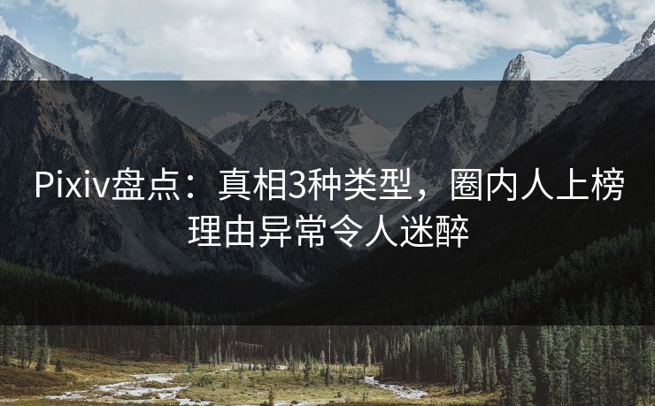 Pixiv盘点：真相3种类型，圈内人上榜理由异常令人迷醉