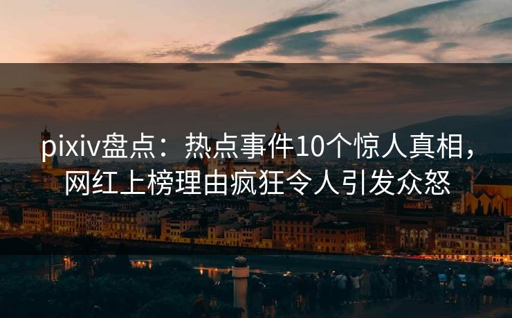 pixiv盘点：热点事件10个惊人真相，网红上榜理由疯狂令人引发众怒