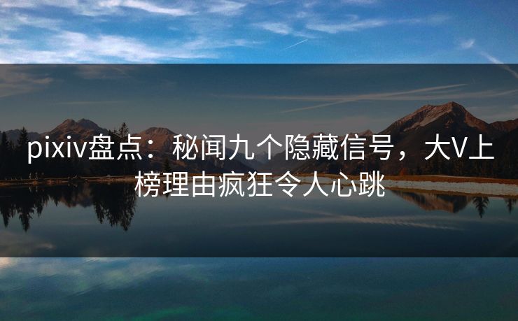 pixiv盘点：秘闻九个隐藏信号，大V上榜理由疯狂令人心跳