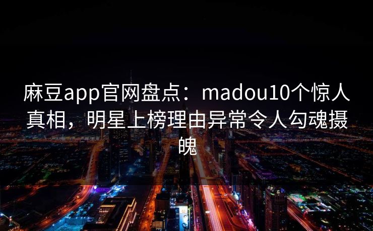 麻豆app官网盘点：madou10个惊人真相，明星上榜理由异常令人勾魂摄魄