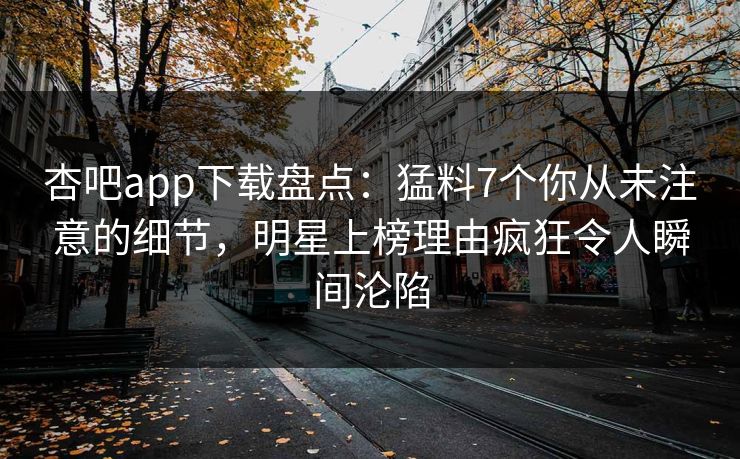 杏吧app下载盘点：猛料7个你从未注意的细节，明星上榜理由疯狂令人瞬间沦陷