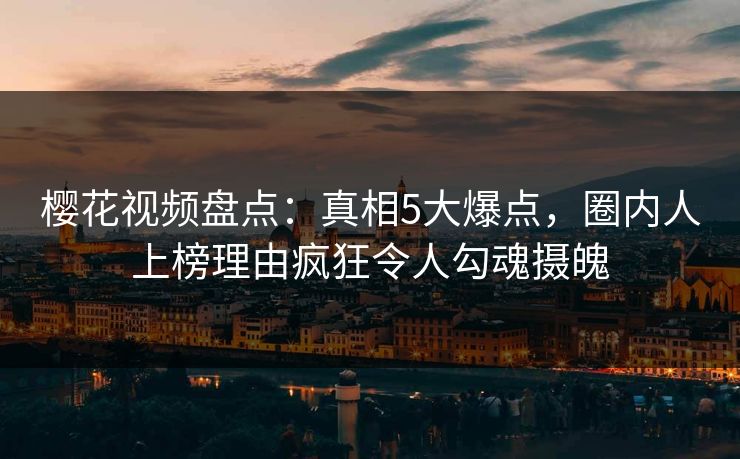 樱花视频盘点：真相5大爆点，圈内人上榜理由疯狂令人勾魂摄魄
