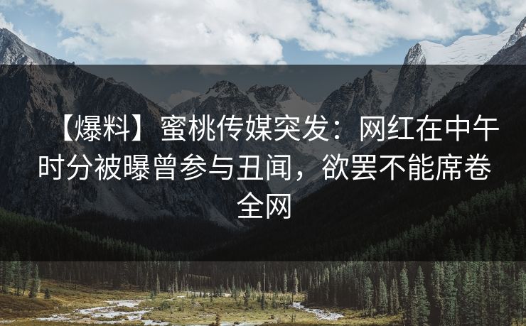 【爆料】蜜桃传媒突发：网红在中午时分被曝曾参与丑闻，欲罢不能席卷全网