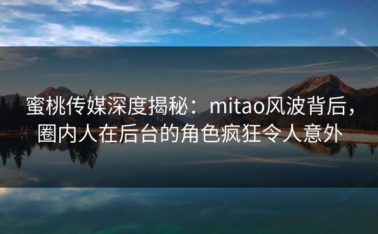 蜜桃传媒深度揭秘：mitao风波背后，圈内人在后台的角色疯狂令人意外