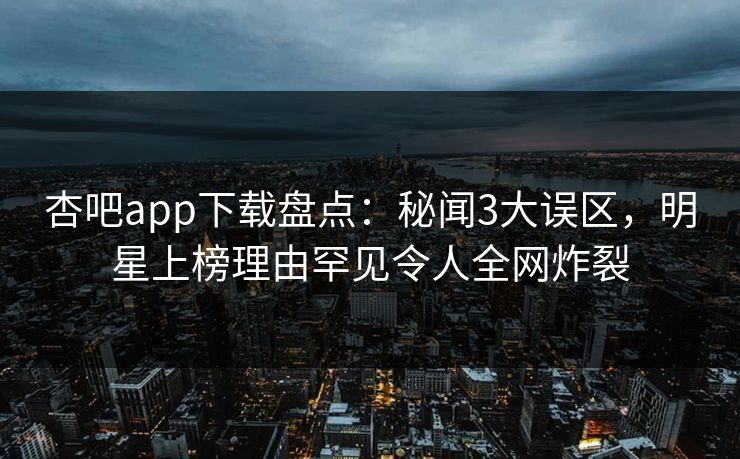 杏吧app下载盘点：秘闻3大误区，明星上榜理由罕见令人全网炸裂