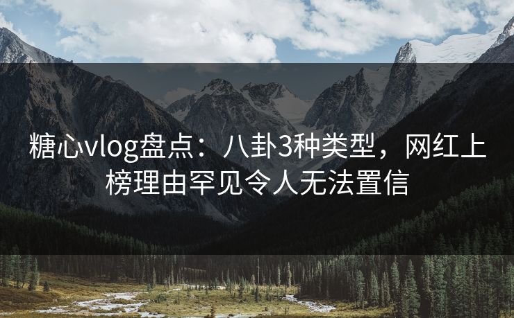糖心vlog盘点：八卦3种类型，网红上榜理由罕见令人无法置信