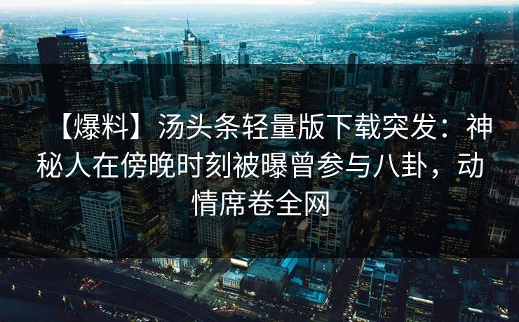 【爆料】汤头条轻量版下载突发：神秘人在傍晚时刻被曝曾参与八卦，动情席卷全网