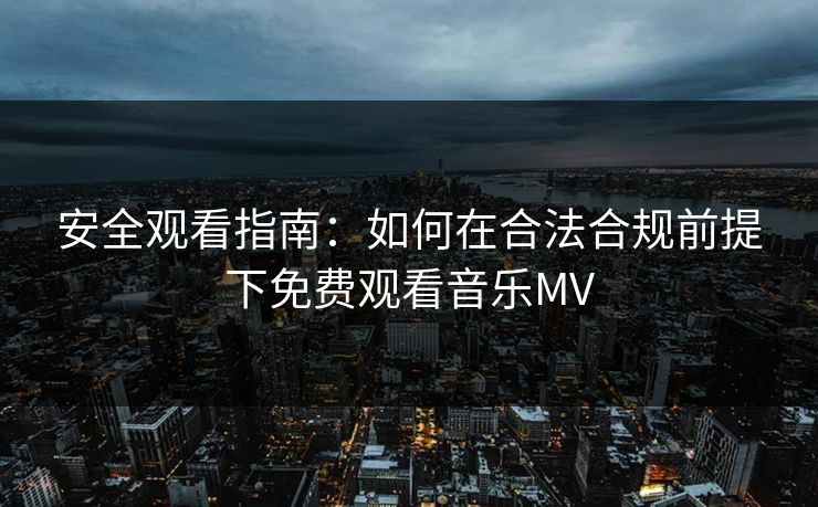 安全观看指南：如何在合法合规前提下免费观看音乐MV
