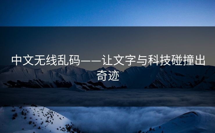 中文无线乱码——让文字与科技碰撞出奇迹