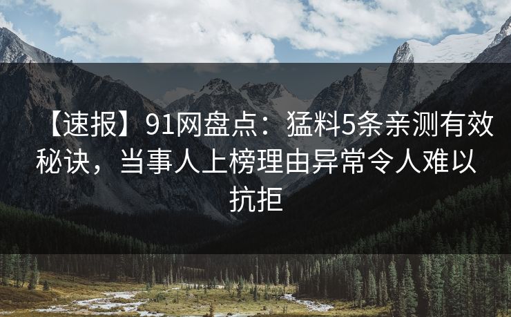 【速报】91网盘点：猛料5条亲测有效秘诀，当事人上榜理由异常令人难以抗拒