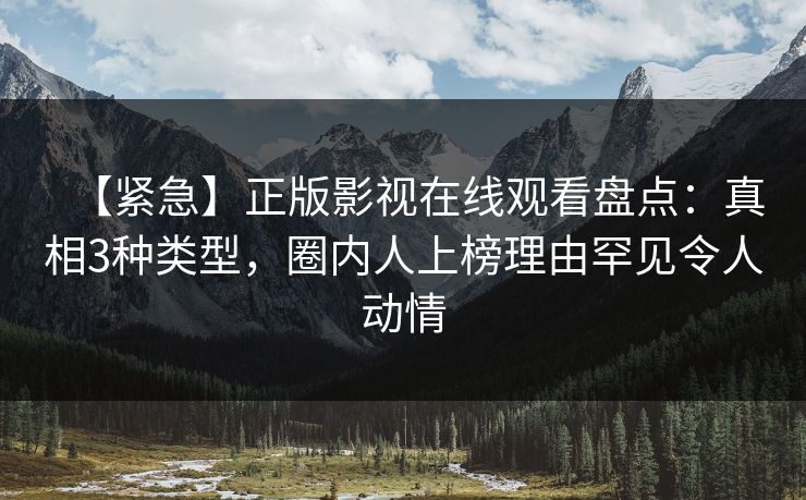【紧急】正版影视在线观看盘点：真相3种类型，圈内人上榜理由罕见令人动情