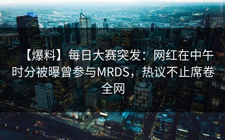 【爆料】每日大赛突发：网红在中午时分被曝曾参与MRDS，热议不止席卷全网