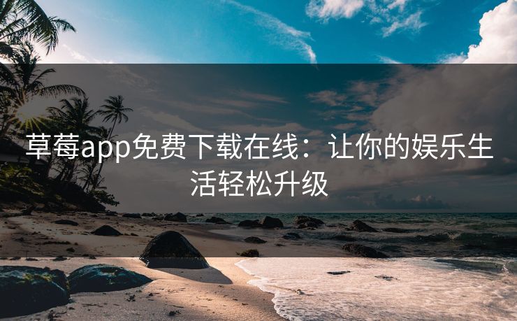 草莓app免费下载在线：让你的娱乐生活轻松升级