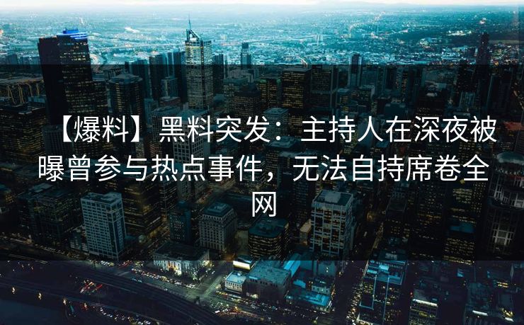 【爆料】黑料突发：主持人在深夜被曝曾参与热点事件，无法自持席卷全网