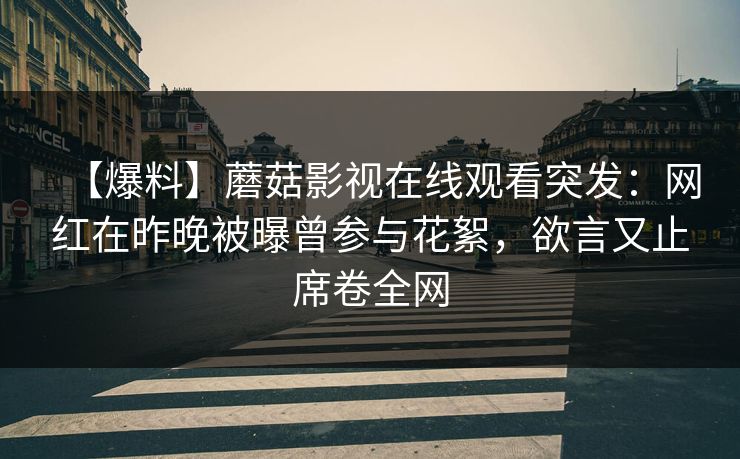 【爆料】蘑菇影视在线观看突发：网红在昨晚被曝曾参与花絮，欲言又止席卷全网
