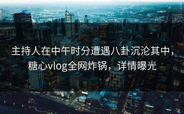 主持人在中午时分遭遇八卦沉沦其中，糖心vlog全网炸锅，详情曝光