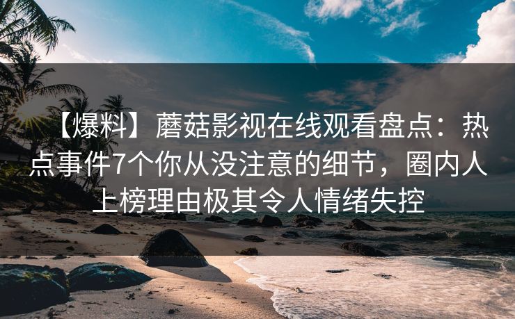 【爆料】蘑菇影视在线观看盘点：热点事件7个你从没注意的细节，圈内人上榜理由极其令人情绪失控