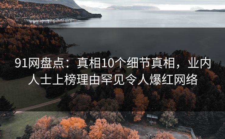 91网盘点：真相10个细节真相，业内人士上榜理由罕见令人爆红网络