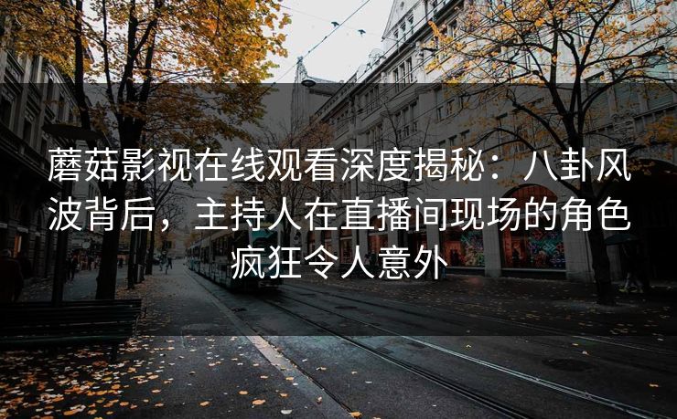 蘑菇影视在线观看深度揭秘：八卦风波背后，主持人在直播间现场的角色疯狂令人意外