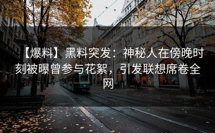 【爆料】黑料突发：神秘人在傍晚时刻被曝曾参与花絮，引发联想席卷全网