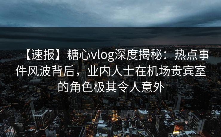 【速报】糖心vlog深度揭秘：热点事件风波背后，业内人士在机场贵宾室的角色极其令人意外