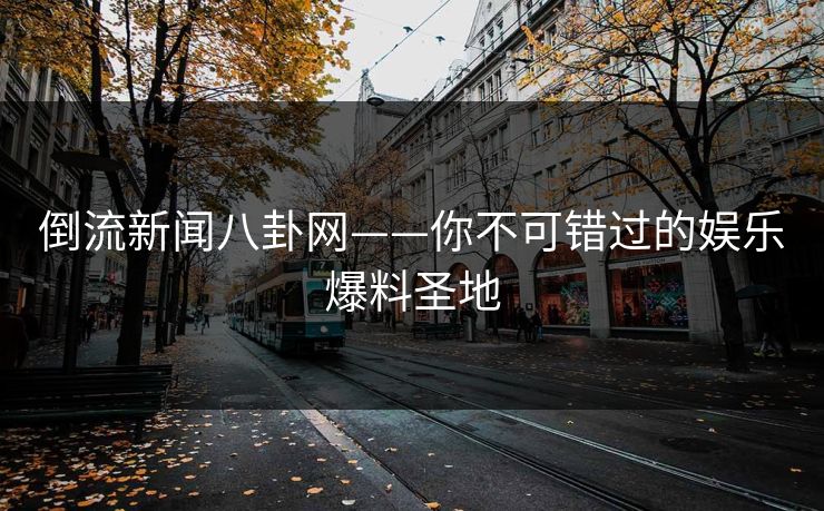 倒流新闻八卦网——你不可错过的娱乐爆料圣地