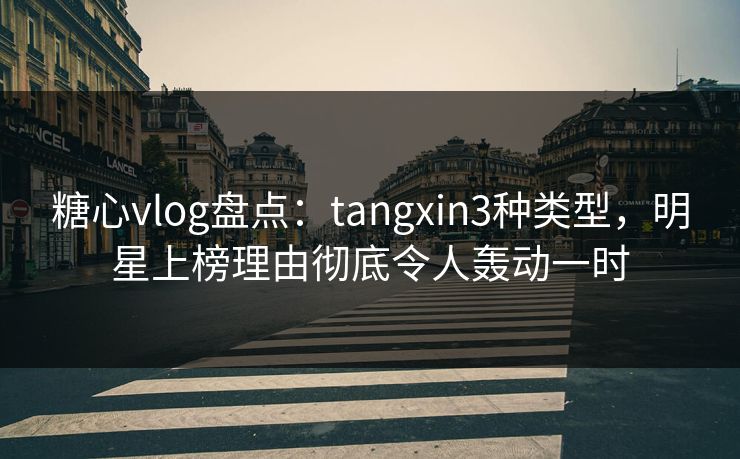 糖心vlog盘点：tangxin3种类型，明星上榜理由彻底令人轰动一时