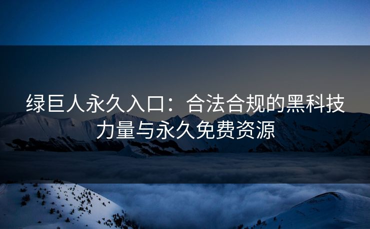 绿巨人永久入口：合法合规的黑科技力量与永久免费资源