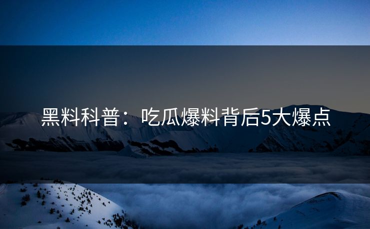 黑料科普：吃瓜爆料背后5大爆点