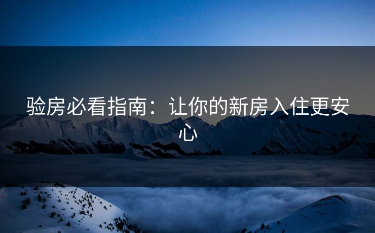 验房必看指南：让你的新房入住更安心