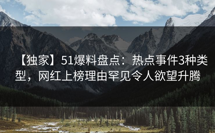 【独家】51爆料盘点：热点事件3种类型，网红上榜理由罕见令人欲望升腾