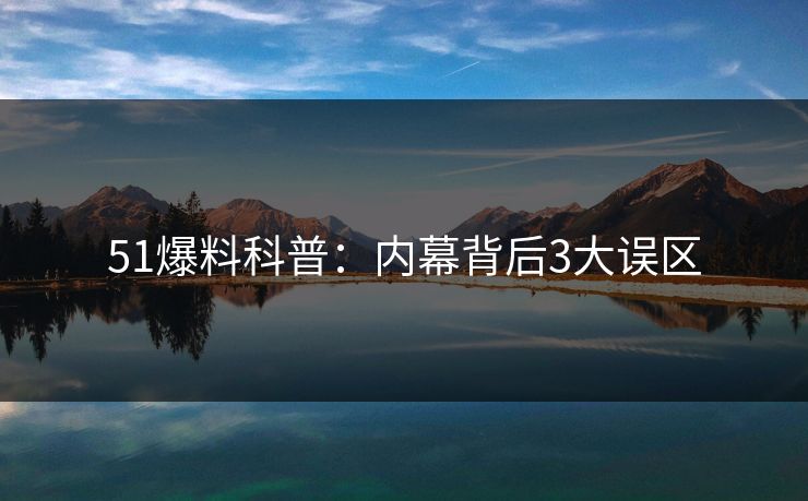 51爆料科普：内幕背后3大误区