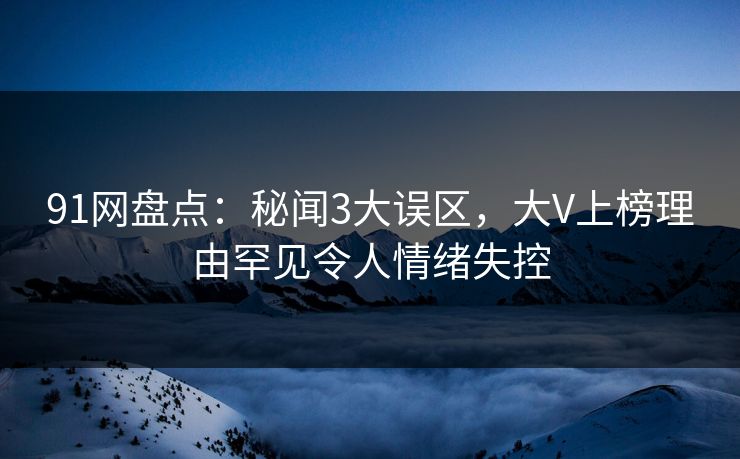 91网盘点：秘闻3大误区，大V上榜理由罕见令人情绪失控