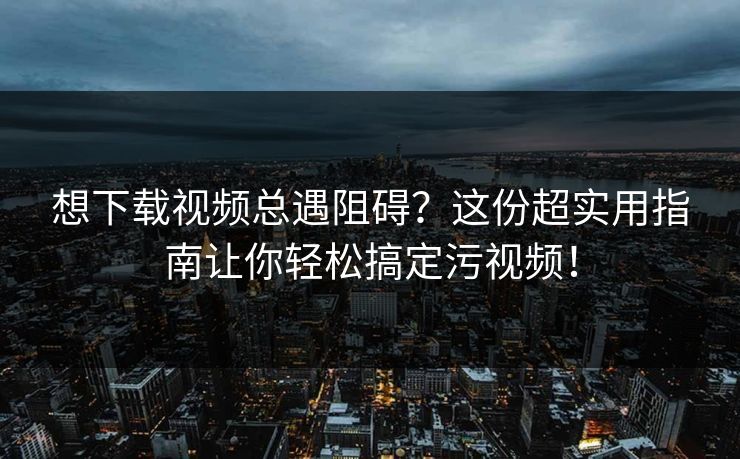 想下载视频总遇阻碍？这份超实用指南让你轻松搞定污视频！