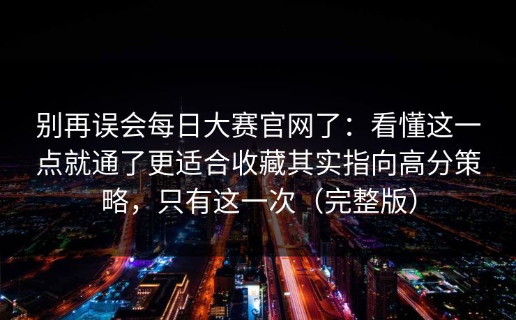 别再误会每日大赛官网了：看懂这一点就通了更适合收藏其实指向高分策略，只有这一次（完整版）