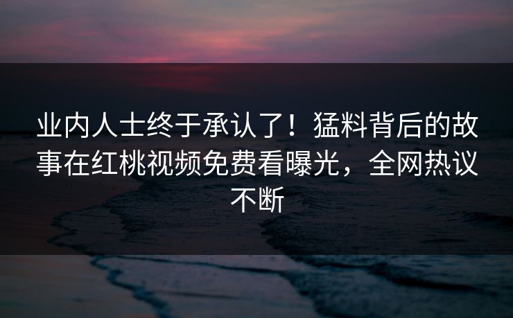 业内人士终于承认了！猛料背后的故事在红桃视频免费看曝光，全网热议不断
