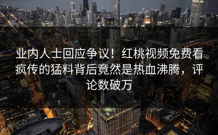 业内人士回应争议！红桃视频免费看疯传的猛料背后竟然是热血沸腾，评论数破万
