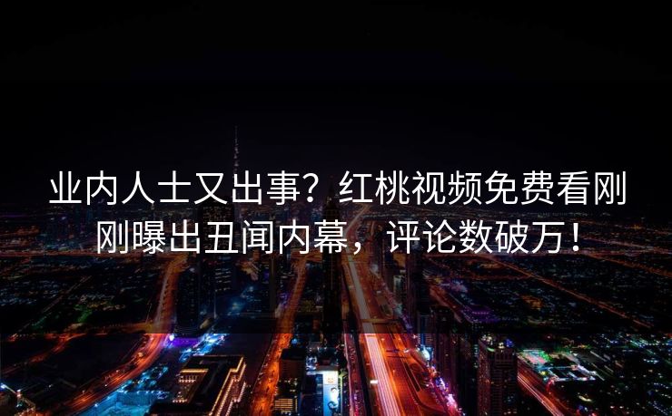 业内人士又出事？红桃视频免费看刚刚曝出丑闻内幕，评论数破万！