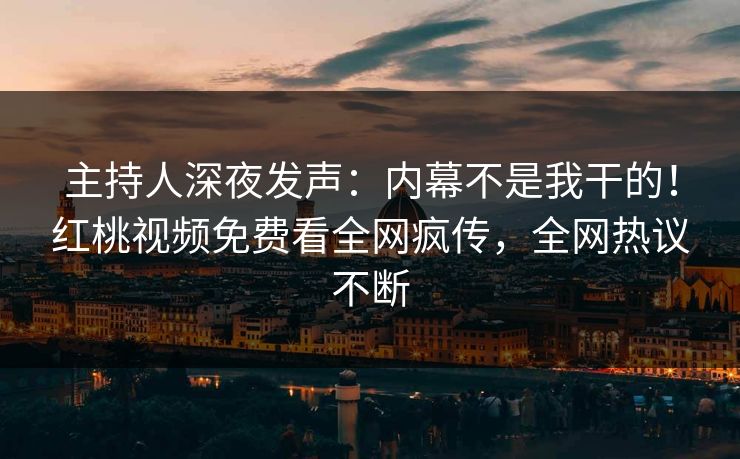 主持人深夜发声：内幕不是我干的！红桃视频免费看全网疯传，全网热议不断