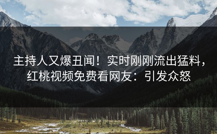 主持人又爆丑闻！实时刚刚流出猛料，红桃视频免费看网友：引发众怒