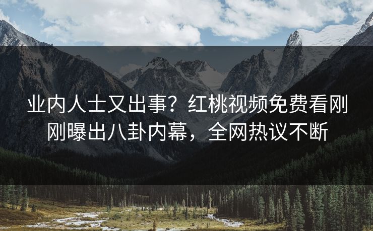 业内人士又出事？红桃视频免费看刚刚曝出八卦内幕，全网热议不断