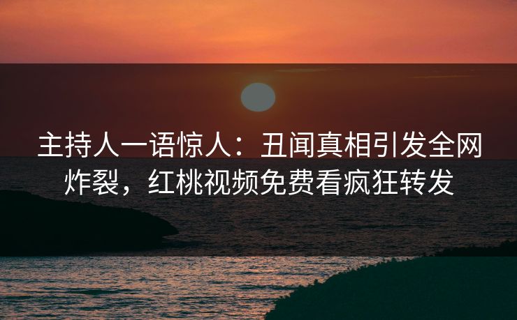 主持人一语惊人：丑闻真相引发全网炸裂，红桃视频免费看疯狂转发