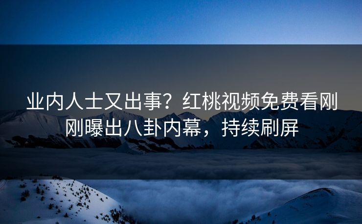 业内人士又出事？红桃视频免费看刚刚曝出八卦内幕，持续刷屏