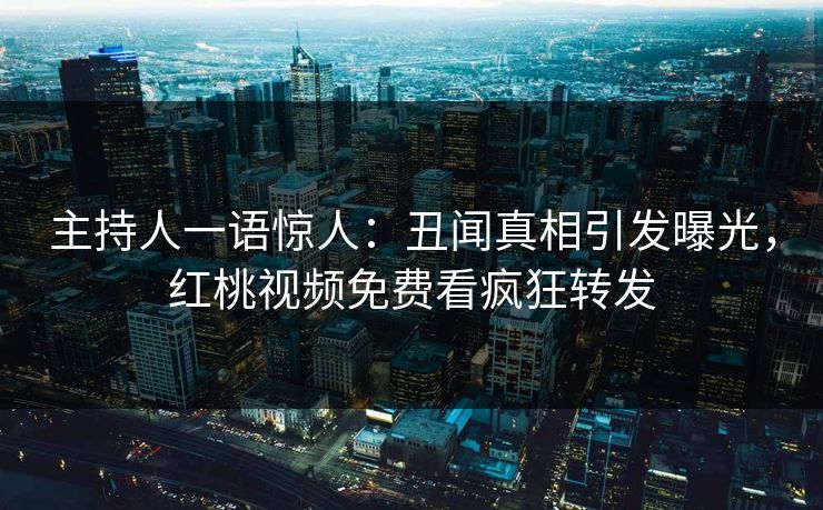 主持人一语惊人：丑闻真相引发曝光，红桃视频免费看疯狂转发