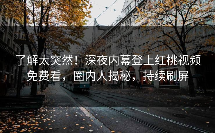 了解太突然！深夜内幕登上红桃视频免费看，圈内人揭秘，持续刷屏