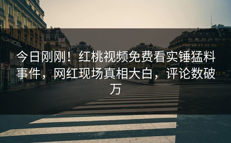 今日刚刚！红桃视频免费看实锤猛料事件，网红现场真相大白，评论数破万